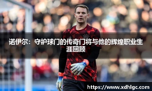 诺伊尔：守护球门的传奇门将与他的辉煌职业生涯回顾