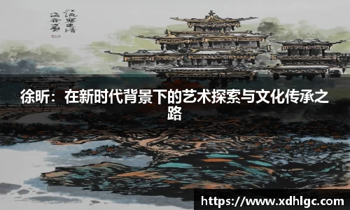 徐昕：在新时代背景下的艺术探索与文化传承之路